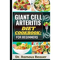 GIANT CELL ARTERITIS DIET COOKBOOK: FOR BEGINNERS: Understand Polymyalgia Rheumatica and GCA Management For Newly Diagnosed - Combining Recipes, Foods, Meals Plans, Lifestyle & More To Reverse crises