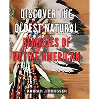 Discover The Oldest Natural Remedies Of Native American: Uncover the Centuries-Old Healing Secrets of Native Americans for Optimal Wellness and Vitality