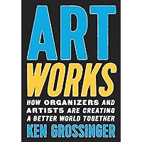 Art Works: How Organizers and Artists Are Creating a Better World Together Art Works: How Organizers and Artists Are Creating a Better World Together Hardcover Kindle