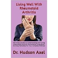 Living Well With Rheumatoid Arthritis: The Unique Guide To Understanding And Curing Rheumatoid Arthritis Permanently Using Quick And Easy Remedies For Your Complete Wellness Living Well With Rheumatoid Arthritis: The Unique Guide To Understanding And Curing Rheumatoid Arthritis Permanently Using Quick And Easy Remedies For Your Complete Wellness Kindle Paperback