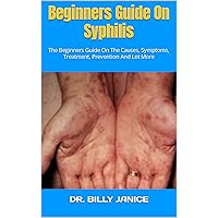 Beginners Guide On Syphilis : The Beginners Guide On The Causes, Symptoms, Treatment, Prevention And Lot More Beginners Guide On Syphilis : The Beginners Guide On The Causes, Symptoms, Treatment, Prevention And Lot More Kindle Paperback