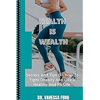 HEALTH IS WEALTH: Secrets And Tips On How To Fight Obesity And Live a Healthy And Fit Life HEALTH IS WEALTH: Secrets And Tips On How To Fight Obesity And Live a Healthy And Fit Life Kindle Paperback