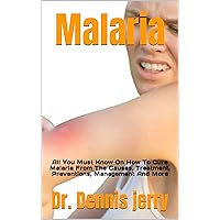 Malaria : All You Must Know On How To Cure Malaria From The Causes, Treatment, Preventions, Management And More Malaria : All You Must Know On How To Cure Malaria From The Causes, Treatment, Preventions, Management And More Kindle