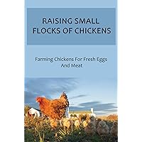 Raising Small Flocks Of Chickens: Farming Chickens For Fresh Eggs And Meat