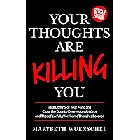 Your Thoughts are Killing You: Take Control of Your Mind and Close the Door to Those Negative, Depressing, Fearful, Worrisome Thoughts Forever