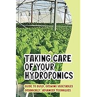 Taking Care Of Your Hydroponics: Guide To Build, Growing Vegetables Organically, Advanced Techniques: Various Ways In Which Hydroponics Works