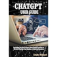 CHATGPT USER GUIDE: Everything You Need to Know About ChatGPT and How to Put AI to Work for Your Business, A Guide for Executives CHATGPT USER GUIDE: Everything You Need to Know About ChatGPT and How to Put AI to Work for Your Business, A Guide for Executives Kindle Paperback