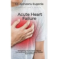 Navigating Acute Heart Failure: Comprehensive Insights and Holistic Approaches (Medical care and health) Navigating Acute Heart Failure: Comprehensive Insights and Holistic Approaches (Medical care and health) Kindle Paperback