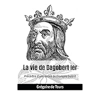 La vie de Dagobert Ier: Précédée d'une notice de François Guizot (French Edition) La vie de Dagobert Ier: Précédée d'une notice de François Guizot (French Edition) Paperback Kindle