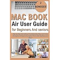 MACBOOK AIR USER GUIDE FOR BEGINNERS AND SENIORS: Step-by-Step Instructions, Troubleshooting Tips, and Proven Strategies to Navigate the Digital World with Confidence and Ease.