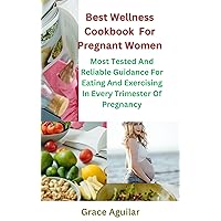 Best Wellness Cookbook For Pregnant Women: Most Tested And Reliable Guidance For Eating And Exercising In Every Trimester Of Pregnancy Best Wellness Cookbook For Pregnant Women: Most Tested And Reliable Guidance For Eating And Exercising In Every Trimester Of Pregnancy Kindle Paperback