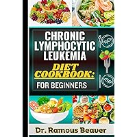CHRONIC LYMPHOCYTIC LEUKEMIA DIET COOKBOOK: FOR BEGINNERS: Understanding Leukemia Management For Newly Diagnosed (Combining Recipes, Food Guide, Meals Plans, Lifestyle & More To Reverse Symptoms)