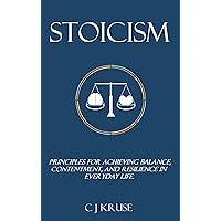 STOICISM: Principles For Achieving Balance, Contentment, And Resilience In Everyday Life.
