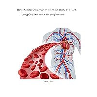 How I Cleared the Plaque Out of My Arteries Without Trying Too Hard: Using Only Diet and A Few Supplements How I Cleared the Plaque Out of My Arteries Without Trying Too Hard: Using Only Diet and A Few Supplements Kindle