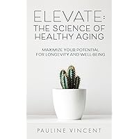 Elevate: The Science of Healthy Aging: Maximize Your Potential for Longevity and Well-Being