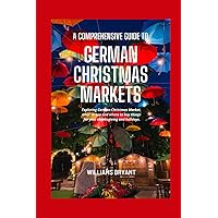 A COMPREHENSIVE GUIDE TO GERMAN CHRISTMAS MARKETS: Exploring German Christmas Markets, what to buy and where to buy things for your thanksgiving and holidays. (Christmas Market Books)