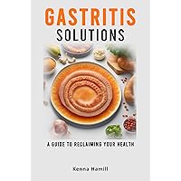 GASTRITIS SOLUTIONS: A Guide To Reclaiming Your Health - Affective Guide To Heal Gastritis And Bring Back Your Stomach Health GASTRITIS SOLUTIONS: A Guide To Reclaiming Your Health - Affective Guide To Heal Gastritis And Bring Back Your Stomach Health Kindle Paperback