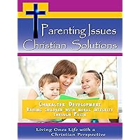 Parenting Issues, Christian Solutions Character Development - Raising Children with Moral Integrity