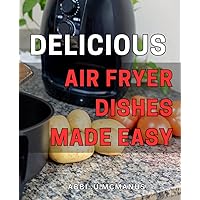Delicious Air Fryer Dishes Made Easy: Mouthwatering Air Fryer Recipes for Quick and Healthy Cooking at Home