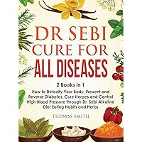 Dr Sebi Cure for All Diseases: 2 Books in 1: How to Detoxify Your Body, Prevent and Reverse Diabetes, Cure Herpes and Control High Blood Pressure through Dr. Sebi Alkaline Diet Eating Habits and Herbs