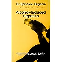Alcohol-Induced Hepatitis: Unveiling Pathways to Holistic Liver Health (Medical care and health) Alcohol-Induced Hepatitis: Unveiling Pathways to Holistic Liver Health (Medical care and health) Kindle Paperback