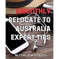 Smoothly Relocate to Australia - Expert Tips.: Achieve Your Dream Move to Australia with Insider Advice and Proven Relocation Strategies