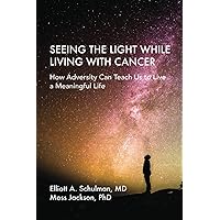 Seeing The Light While Living With Cancer: How Adversity Can Teach Us to Live a Meaningful Life Seeing The Light While Living With Cancer: How Adversity Can Teach Us to Live a Meaningful Life Paperback Kindle