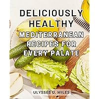 Deliciously Healthy Mediterranean Recipes for Every Palate: Discover Delicious and Nutritious Mediterranean-Diet Recipes-to Achieve Your Weight Loss Goals Effortlessly