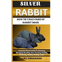 SILVER RABBIT. HOW TO TAKE CARE OF RABBIT BOOK: The Acquisition, History, Appearance, Housing, Grooming, Nutrition, Health Issues, Specific Needs And Much More SILVER RABBIT. HOW TO TAKE CARE OF RABBIT BOOK: The Acquisition, History, Appearance, Housing, Grooming, Nutrition, Health Issues, Specific Needs And Much More Paperback Kindle