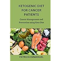 KETOGENIC DIET FOR CANCER PATIENTS: Cancer Management and Prevention using Keto Diet KETOGENIC DIET FOR CANCER PATIENTS: Cancer Management and Prevention using Keto Diet Kindle Paperback
