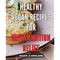 Healthy Vegan Recipes for Inflammation Relief: Boost Your Health with Delicious Plant-Based Meals that Reduce Inflammation Naturally
