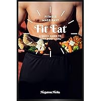 Fit Eat: Fitness Made Easy. A Quick Guide to that Body Goal