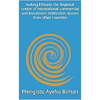 Making Ethiopia the Regional Center of International commercial and investment Arbitration, Lessons from other Countries Making Ethiopia the Regional Center of International commercial and investment Arbitration, Lessons from other Countries Kindle Hardcover Paperback