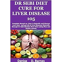 Dr Sebi Diet Cure For Liver Disease 105: Complete Manual on How to Detoxify and Cleanse your Liver and get rid of Liver Diseases Naturally through Dr Sebi Alkaline Plant Diet eating Plan and Herb Dr Sebi Diet Cure For Liver Disease 105: Complete Manual on How to Detoxify and Cleanse your Liver and get rid of Liver Diseases Naturally through Dr Sebi Alkaline Plant Diet eating Plan and Herb Kindle Paperback
