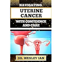 NAVIGATING UTERINE CANCER WITH CONFIDENCE AND CARE: Transformative Strategies For Cancer Recovery For Better Reproductive Health And Fertility NAVIGATING UTERINE CANCER WITH CONFIDENCE AND CARE: Transformative Strategies For Cancer Recovery For Better Reproductive Health And Fertility Kindle Paperback