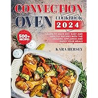 CONVECTION OVEN COOKBOOK 2024: Learn to Make 500+ Easy and Healthy Recipes With the amazing Appliance and Enjoy Your Meals.