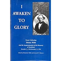 I Awaken to Glory: Essays Celebrating the Sesquicentennial of the Discovery of Anesthesia by Horace Wells December 11, 1844-December 11,1994 I Awaken to Glory: Essays Celebrating the Sesquicentennial of the Discovery of Anesthesia by Horace Wells December 11, 1844-December 11,1994 Hardcover
