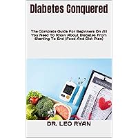 Diabetes Conquered : The Complete Guide For Beginners On All You Need To Know About Diabetes From Starting To End (Food And Diet Plan) Diabetes Conquered : The Complete Guide For Beginners On All You Need To Know About Diabetes From Starting To End (Food And Diet Plan) Kindle Paperback