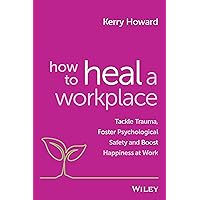 How to Heal a Workplace: Tackle Trauma, Foster Psychological Safety and Boost Happiness at Work How to Heal a Workplace: Tackle Trauma, Foster Psychological Safety and Boost Happiness at Work Paperback Kindle