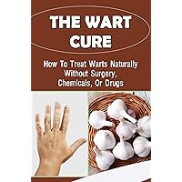 The Wart Cure: How To Treat Warts Naturally Without Surgery, Chemicals, Or Drugs