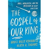 The Gospel of Our King: Bible, Worldview, and the Mission of Every Christian