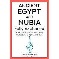 Ancient Egypt and Nubia — Fully Explained: A New History of the Nile Valley Civilizations of Kemet and Kush