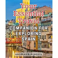 Your Essential Travel Companion for Exploring Spain: Uncover Spain's Best-Kept Secrets with the Ultimate Companion for Adventurous Travelers