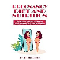 Pregnancy Diet and Nutrition: A Holistic Guide On What to Eat Before, During and After Giving Birth to Your Baby Pregnancy Diet and Nutrition: A Holistic Guide On What to Eat Before, During and After Giving Birth to Your Baby Kindle Paperback