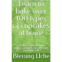 Learn to bake over 100 types of cupcakes at home: Stop spending your money buying cupcakes, you can make them your self
