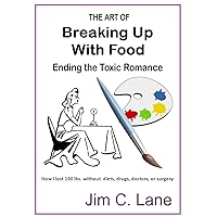 The Art of Breaking Up with Food--Ending the Toxic Romance: How I lost 190 lbs without diets, doctors, pills or surgery.