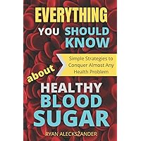 Everything You Should Know About Healthy Blood Sugar: Simple Strategies to Conquer Almost Any Health Problem Everything You Should Know About Healthy Blood Sugar: Simple Strategies to Conquer Almost Any Health Problem Paperback Kindle Hardcover