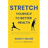 Stretch Yourself To Better Health: A Basic Stretching Guide to Help Relieve Headaches, Sore Lower Arms And Lower Back Pain