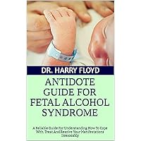 ANTIDOTE GUIDE FOR FETAL ALCOHOL SYNDROME: A Reliable Guide For Understanding How To Cope With, Treat And Resolve Your Manifestations Irrevocably ANTIDOTE GUIDE FOR FETAL ALCOHOL SYNDROME: A Reliable Guide For Understanding How To Cope With, Treat And Resolve Your Manifestations Irrevocably Kindle Paperback