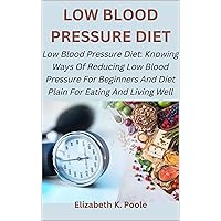 LOW BLOOD PRESSURE DIET: Low Blood Pressure Diet: Knowing Ways Of Reducing Low Blood Pressure For Beginners And Diet Plain For Eating And Living Well LOW BLOOD PRESSURE DIET: Low Blood Pressure Diet: Knowing Ways Of Reducing Low Blood Pressure For Beginners And Diet Plain For Eating And Living Well Kindle Paperback